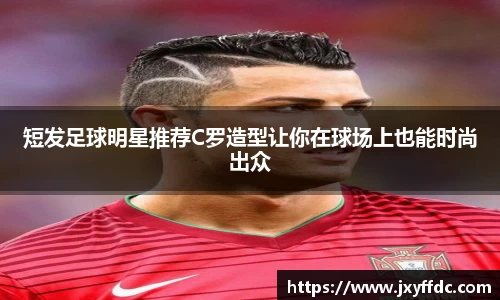 短发足球明星推荐C罗造型让你在球场上也能时尚出众