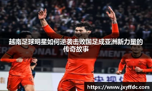 越南足球明星如何逆袭击败国足成亚洲新力量的传奇故事